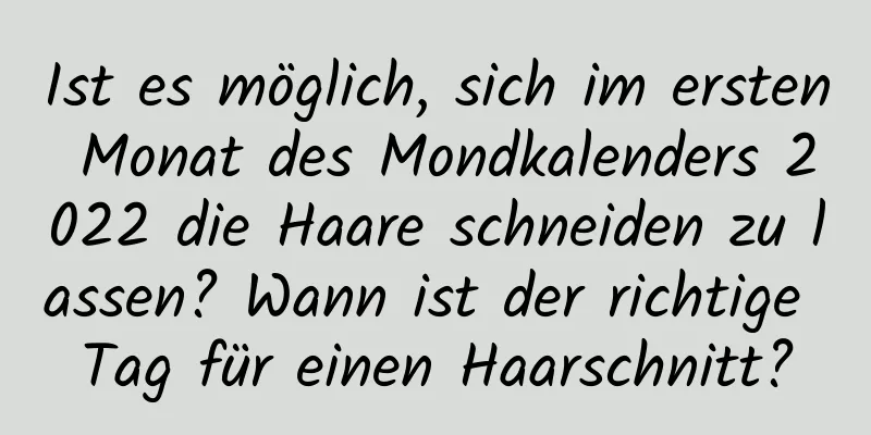 Ist es möglich, sich im ersten Monat des Mondkalenders 2022 die Haare schneiden zu lassen? Wann ist der richtige Tag für einen Haarschnitt?