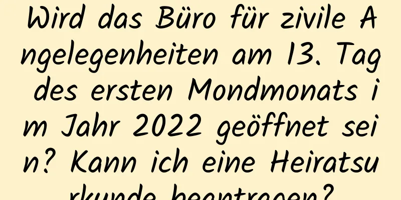 Wird das Büro für zivile Angelegenheiten am 13. Tag des ersten Mondmonats im Jahr 2022 geöffnet sein? Kann ich eine Heiratsurkunde beantragen?