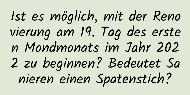 Ist es möglich, mit der Renovierung am 19. Tag des ersten Mondmonats im Jahr 2022 zu beginnen? Bedeutet Sanieren einen Spatenstich?