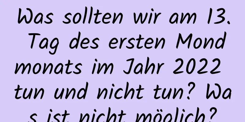 Was sollten wir am 13. Tag des ersten Mondmonats im Jahr 2022 tun und nicht tun? Was ist nicht möglich?