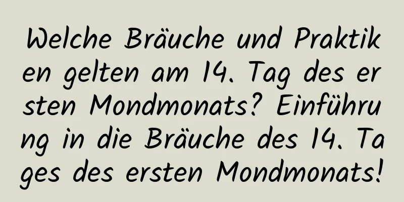 Welche Bräuche und Praktiken gelten am 14. Tag des ersten Mondmonats? Einführung in die Bräuche des 14. Tages des ersten Mondmonats!