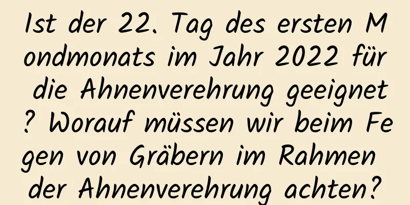 Ist der 22. Tag des ersten Mondmonats im Jahr 2022 für die Ahnenverehrung geeignet? Worauf müssen wir beim Fegen von Gräbern im Rahmen der Ahnenverehrung achten?