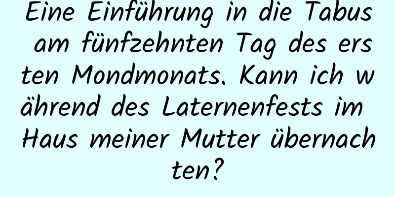 Eine Einführung in die Tabus am fünfzehnten Tag des ersten Mondmonats. Kann ich während des Laternenfests im Haus meiner Mutter übernachten?