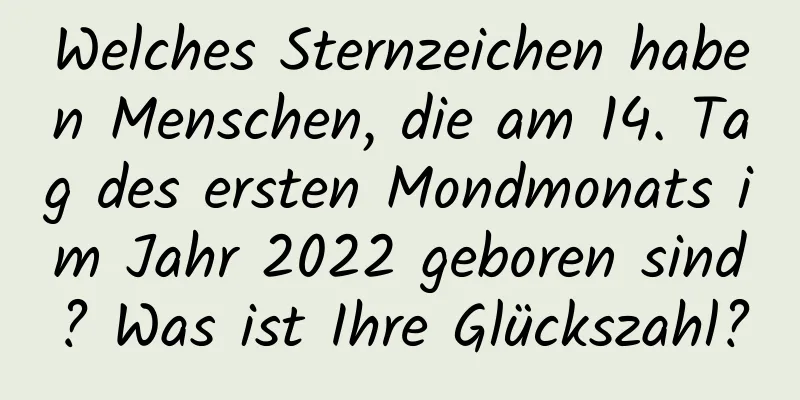 Welches Sternzeichen haben Menschen, die am 14. Tag des ersten Mondmonats im Jahr 2022 geboren sind? Was ist Ihre Glückszahl?