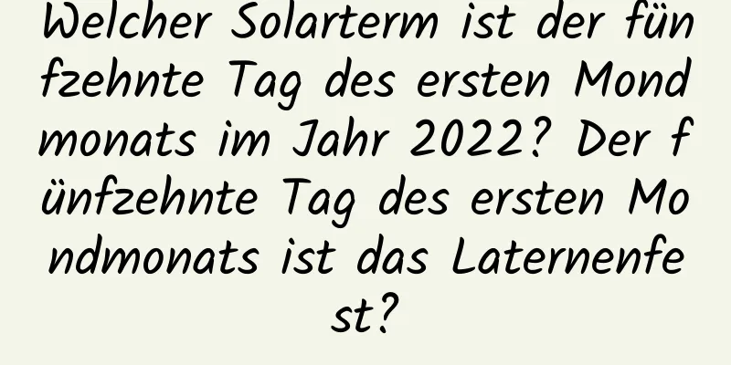 Welcher Solarterm ist der fünfzehnte Tag des ersten Mondmonats im Jahr 2022? Der fünfzehnte Tag des ersten Mondmonats ist das Laternenfest?