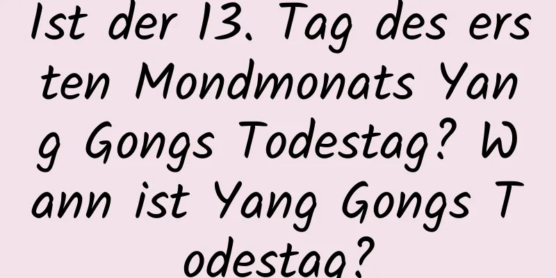 Ist der 13. Tag des ersten Mondmonats Yang Gongs Todestag? Wann ist Yang Gongs Todestag?