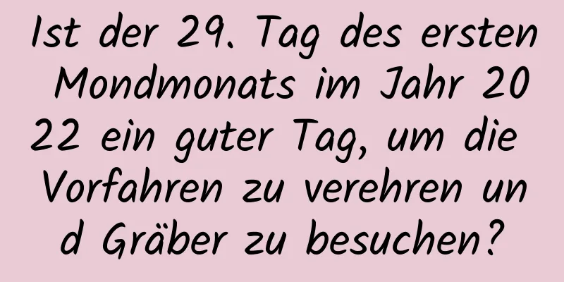 Ist der 29. Tag des ersten Mondmonats im Jahr 2022 ein guter Tag, um die Vorfahren zu verehren und Gräber zu besuchen?