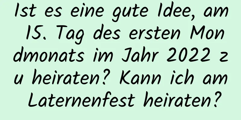 Ist es eine gute Idee, am 15. Tag des ersten Mondmonats im Jahr 2022 zu heiraten? Kann ich am Laternenfest heiraten?