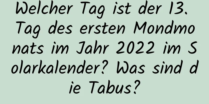 Welcher Tag ist der 13. Tag des ersten Mondmonats im Jahr 2022 im Solarkalender? Was sind die Tabus?