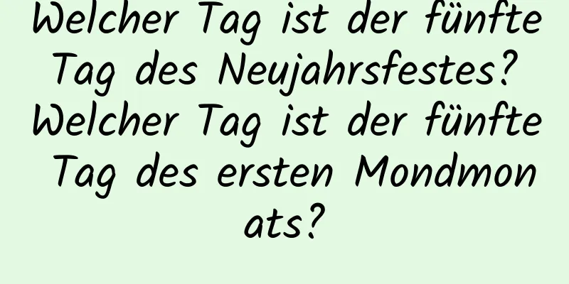 Welcher Tag ist der fünfte Tag des Neujahrsfestes? Welcher Tag ist der fünfte Tag des ersten Mondmonats?