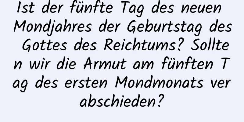 Ist der fünfte Tag des neuen Mondjahres der Geburtstag des Gottes des Reichtums? Sollten wir die Armut am fünften Tag des ersten Mondmonats verabschieden?