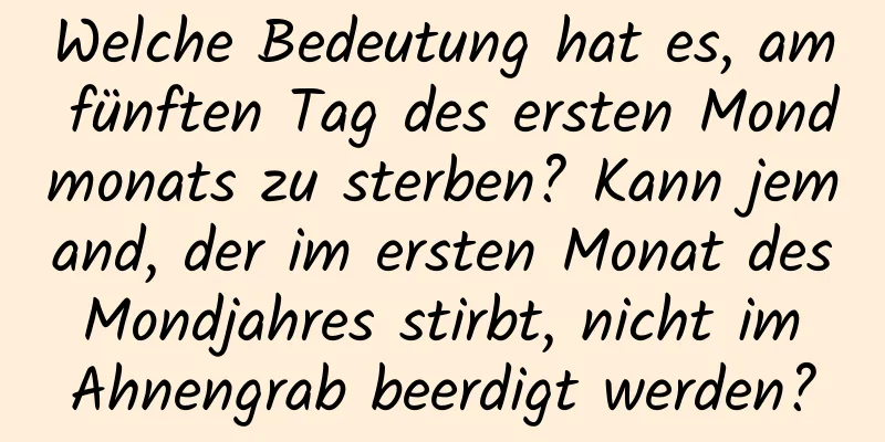 Welche Bedeutung hat es, am fünften Tag des ersten Mondmonats zu sterben? Kann jemand, der im ersten Monat des Mondjahres stirbt, nicht im Ahnengrab beerdigt werden?