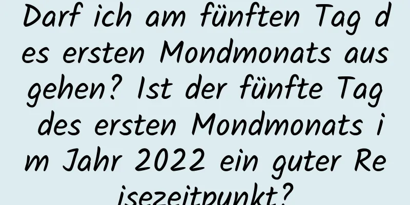 Darf ich am fünften Tag des ersten Mondmonats ausgehen? Ist der fünfte Tag des ersten Mondmonats im Jahr 2022 ein guter Reisezeitpunkt?