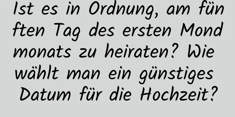 Ist es in Ordnung, am fünften Tag des ersten Mondmonats zu heiraten? Wie wählt man ein günstiges Datum für die Hochzeit?