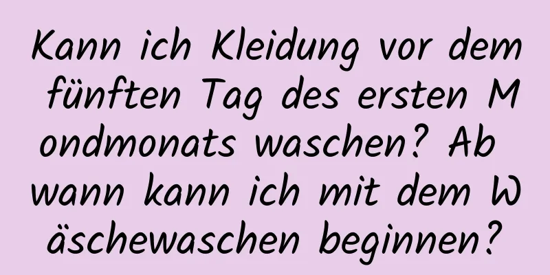 Kann ich Kleidung vor dem fünften Tag des ersten Mondmonats waschen? Ab wann kann ich mit dem Wäschewaschen beginnen?