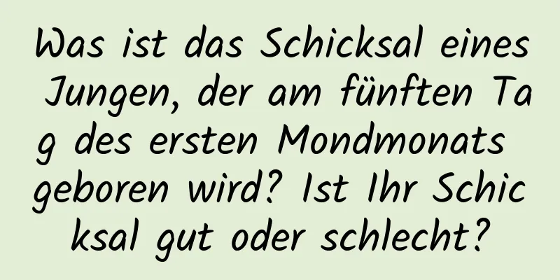 Was ist das Schicksal eines Jungen, der am fünften Tag des ersten Mondmonats geboren wird? Ist Ihr Schicksal gut oder schlecht?