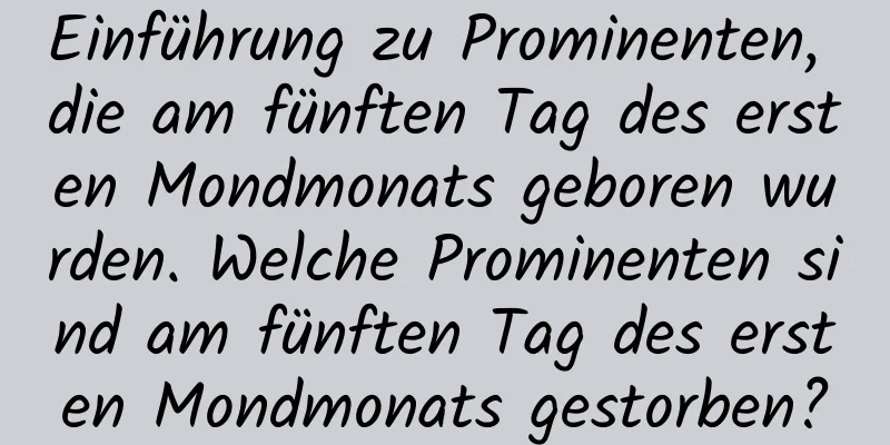 Einführung zu Prominenten, die am fünften Tag des ersten Mondmonats geboren wurden. Welche Prominenten sind am fünften Tag des ersten Mondmonats gestorben?