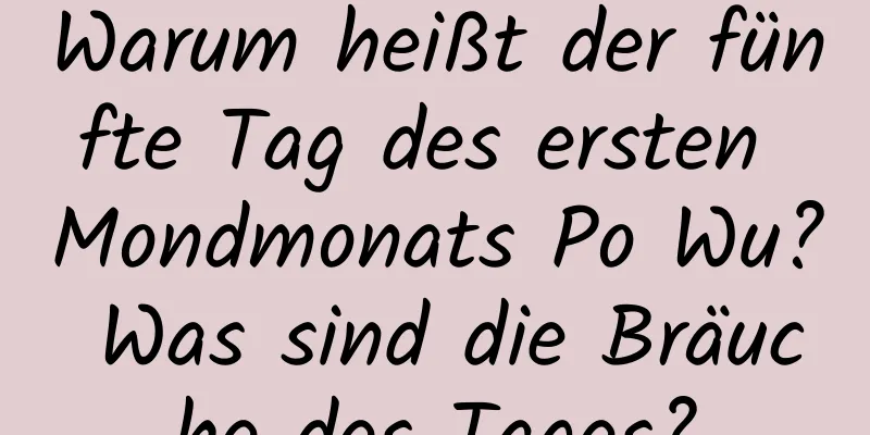 Warum heißt der fünfte Tag des ersten Mondmonats Po Wu? Was sind die Bräuche des Tages?