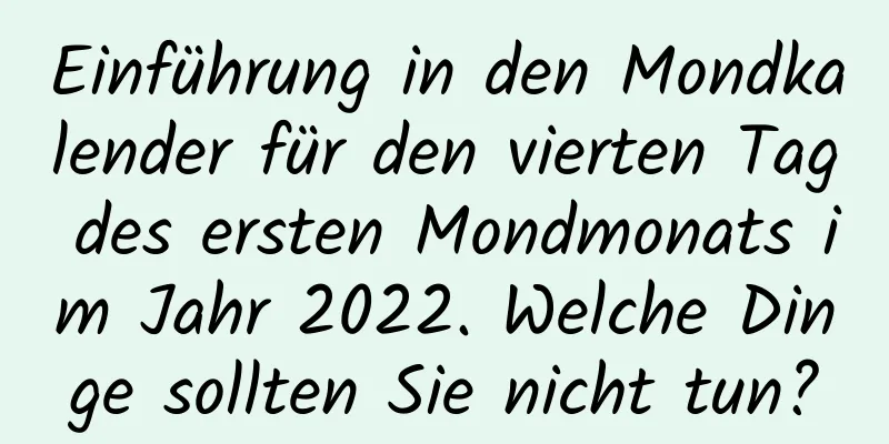 Einführung in den Mondkalender für den vierten Tag des ersten Mondmonats im Jahr 2022. Welche Dinge sollten Sie nicht tun?