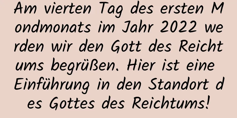 Am vierten Tag des ersten Mondmonats im Jahr 2022 werden wir den Gott des Reichtums begrüßen. Hier ist eine Einführung in den Standort des Gottes des Reichtums!