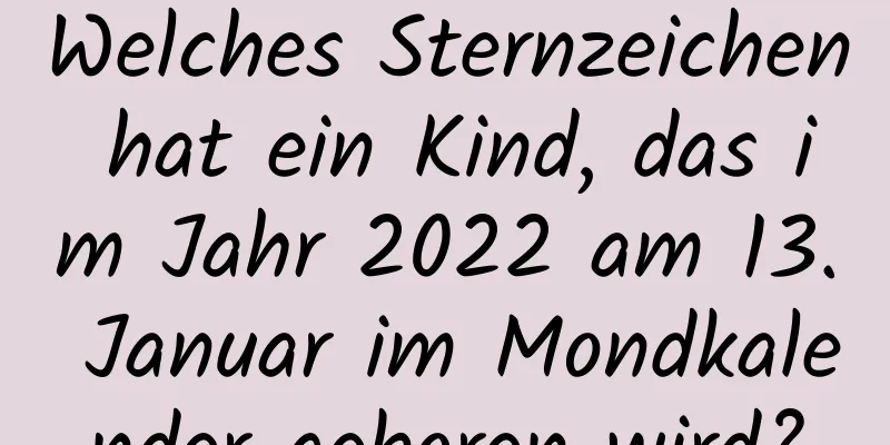 Welches Sternzeichen hat ein Kind, das im Jahr 2022 am 13. Januar im Mondkalender geboren wird?