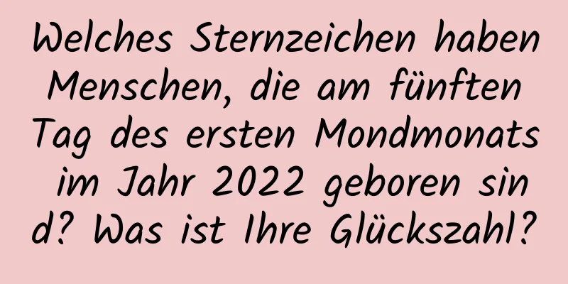 Welches Sternzeichen haben Menschen, die am fünften Tag des ersten Mondmonats im Jahr 2022 geboren sind? Was ist Ihre Glückszahl?