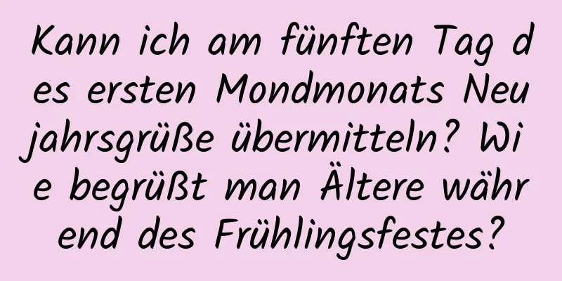 Kann ich am fünften Tag des ersten Mondmonats Neujahrsgrüße übermitteln? Wie begrüßt man Ältere während des Frühlingsfestes?