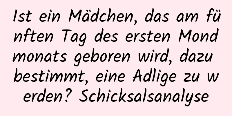 Ist ein Mädchen, das am fünften Tag des ersten Mondmonats geboren wird, dazu bestimmt, eine Adlige zu werden? Schicksalsanalyse