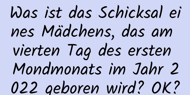 Was ist das Schicksal eines Mädchens, das am vierten Tag des ersten Mondmonats im Jahr 2022 geboren wird? OK?