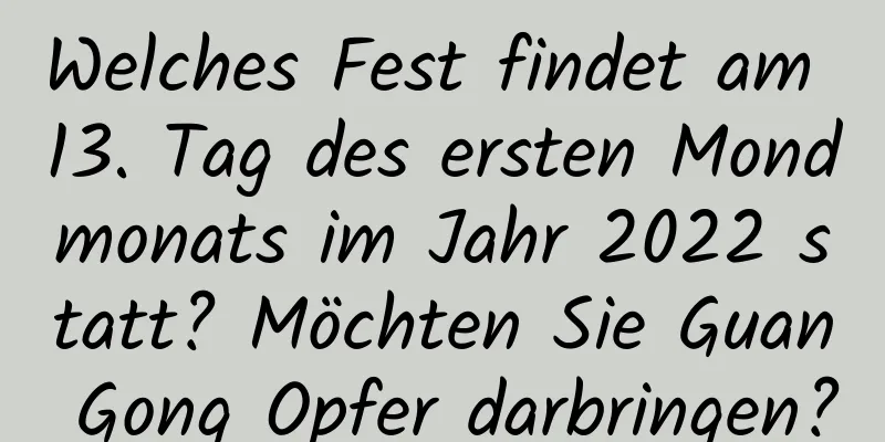 Welches Fest findet am 13. Tag des ersten Mondmonats im Jahr 2022 statt? Möchten Sie Guan Gong Opfer darbringen?