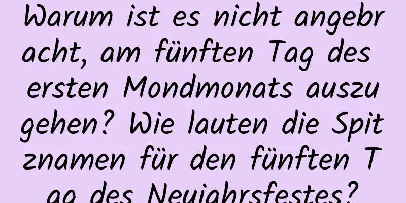 Warum ist es nicht angebracht, am fünften Tag des ersten Mondmonats auszugehen? Wie lauten die Spitznamen für den fünften Tag des Neujahrsfestes?