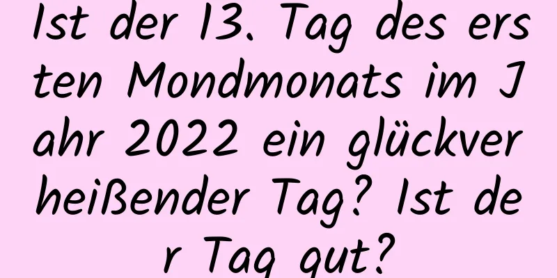 Ist der 13. Tag des ersten Mondmonats im Jahr 2022 ein glückverheißender Tag? Ist der Tag gut?