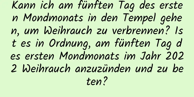 Kann ich am fünften Tag des ersten Mondmonats in den Tempel gehen, um Weihrauch zu verbrennen? Ist es in Ordnung, am fünften Tag des ersten Mondmonats im Jahr 2022 Weihrauch anzuzünden und zu beten?