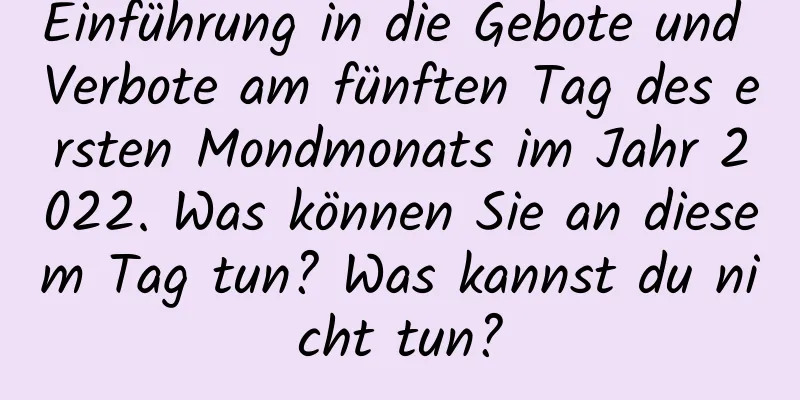 Einführung in die Gebote und Verbote am fünften Tag des ersten Mondmonats im Jahr 2022. Was können Sie an diesem Tag tun? Was kannst du nicht tun?