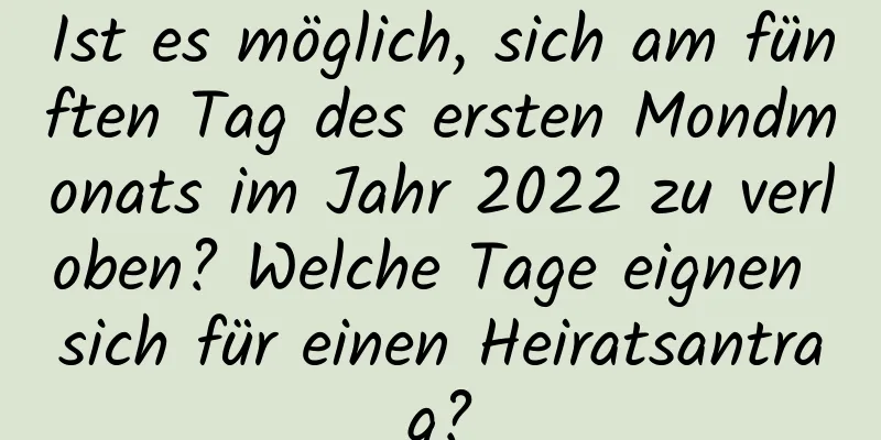 Ist es möglich, sich am fünften Tag des ersten Mondmonats im Jahr 2022 zu verloben? Welche Tage eignen sich für einen Heiratsantrag?