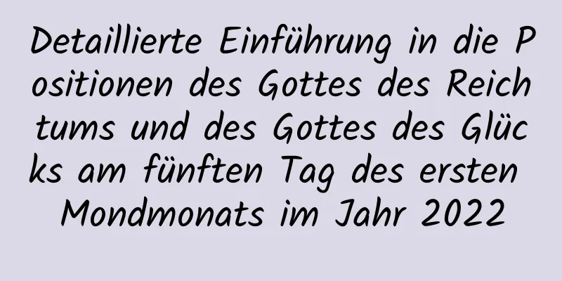 Detaillierte Einführung in die Positionen des Gottes des Reichtums und des Gottes des Glücks am fünften Tag des ersten Mondmonats im Jahr 2022