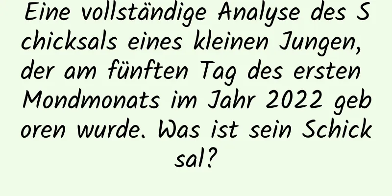 Eine vollständige Analyse des Schicksals eines kleinen Jungen, der am fünften Tag des ersten Mondmonats im Jahr 2022 geboren wurde. Was ist sein Schicksal?