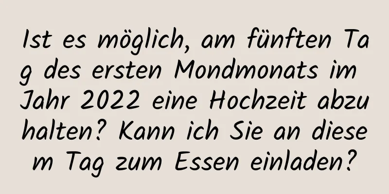 Ist es möglich, am fünften Tag des ersten Mondmonats im Jahr 2022 eine Hochzeit abzuhalten? Kann ich Sie an diesem Tag zum Essen einladen?