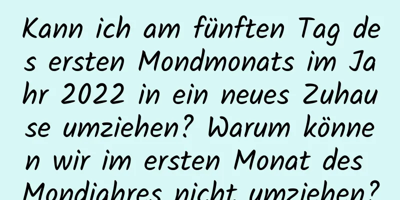 Kann ich am fünften Tag des ersten Mondmonats im Jahr 2022 in ein neues Zuhause umziehen? Warum können wir im ersten Monat des Mondjahres nicht umziehen?