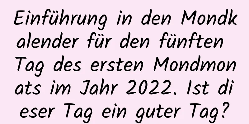 Einführung in den Mondkalender für den fünften Tag des ersten Mondmonats im Jahr 2022. Ist dieser Tag ein guter Tag?