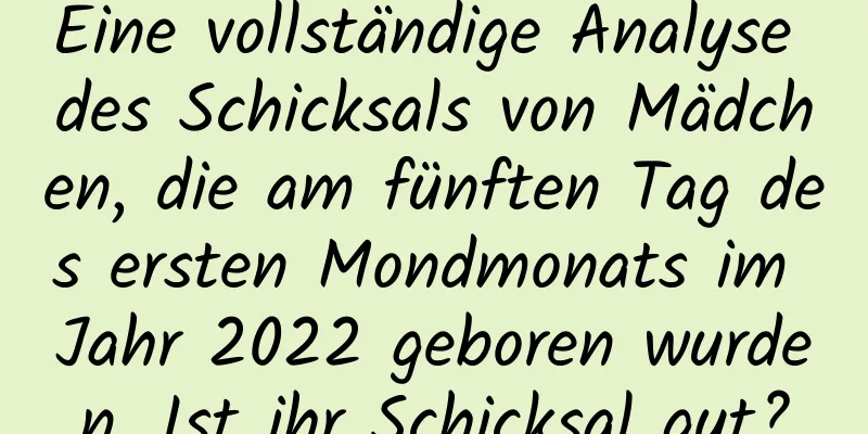 Eine vollständige Analyse des Schicksals von Mädchen, die am fünften Tag des ersten Mondmonats im Jahr 2022 geboren wurden. Ist ihr Schicksal gut?