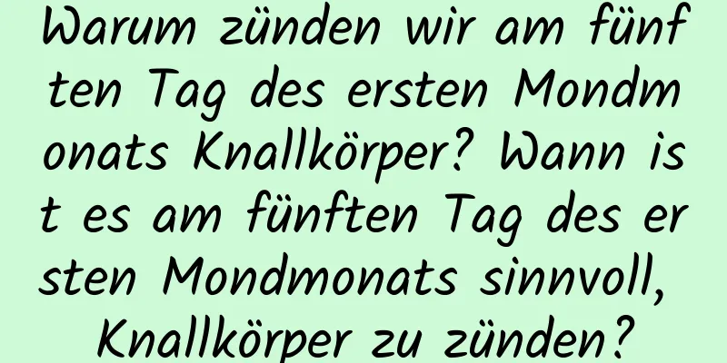 Warum zünden wir am fünften Tag des ersten Mondmonats Knallkörper? Wann ist es am fünften Tag des ersten Mondmonats sinnvoll, Knallkörper zu zünden?