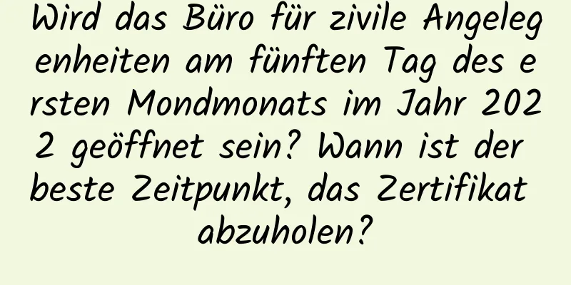 Wird das Büro für zivile Angelegenheiten am fünften Tag des ersten Mondmonats im Jahr 2022 geöffnet sein? Wann ist der beste Zeitpunkt, das Zertifikat abzuholen?