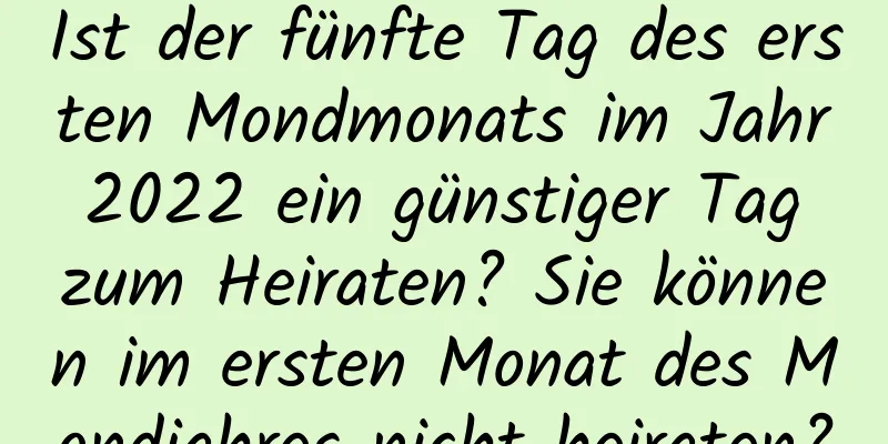 Ist der fünfte Tag des ersten Mondmonats im Jahr 2022 ein günstiger Tag zum Heiraten? Sie können im ersten Monat des Mondjahres nicht heiraten?