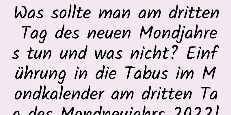 Was sollte man am dritten Tag des neuen Mondjahres tun und was nicht? Einführung in die Tabus im Mondkalender am dritten Tag des Mondneujahrs 2022!