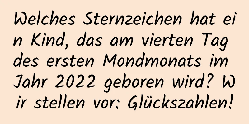 Welches Sternzeichen hat ein Kind, das am vierten Tag des ersten Mondmonats im Jahr 2022 geboren wird? Wir stellen vor: Glückszahlen!