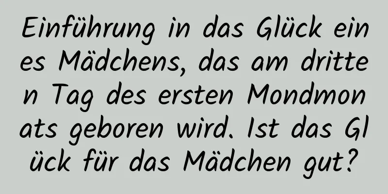 Einführung in das Glück eines Mädchens, das am dritten Tag des ersten Mondmonats geboren wird. Ist das Glück für das Mädchen gut?