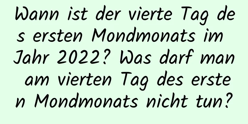 Wann ist der vierte Tag des ersten Mondmonats im Jahr 2022? Was darf man am vierten Tag des ersten Mondmonats nicht tun?