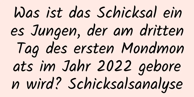 Was ist das Schicksal eines Jungen, der am dritten Tag des ersten Mondmonats im Jahr 2022 geboren wird? Schicksalsanalyse