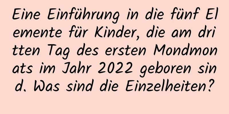 Eine Einführung in die fünf Elemente für Kinder, die am dritten Tag des ersten Mondmonats im Jahr 2022 geboren sind. Was sind die Einzelheiten?